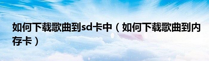 如何下载歌曲到sd卡中（如何下载歌曲到内存卡）