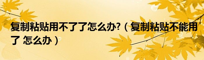 复制粘贴用不了了怎么办?（复制粘贴不能用了 怎么办）
