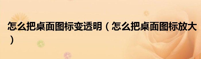 怎么把桌面图标变透明（怎么把桌面图标放大）