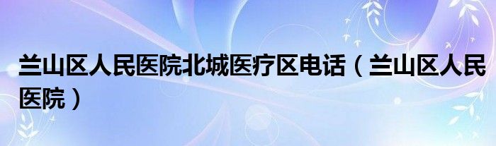兰山区人民医院北城医疗区电话（兰山区人民医院）
