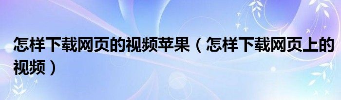 怎样下载网页的视频苹果（怎样下载网页上的视频）