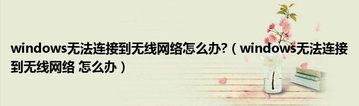 windows无法连接到无线网络怎么办?（windows无法连接到无线网络 怎么办）
