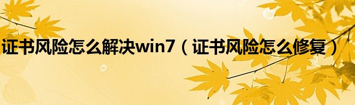 证书风险怎么解决win7（证书风险怎么修复）