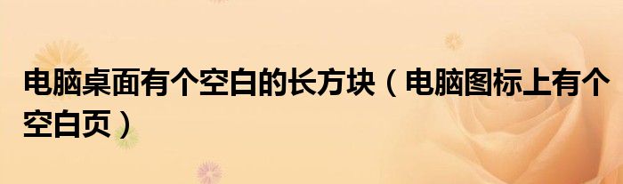 电脑桌面有个空白的长方块（电脑图标上有个空白页）