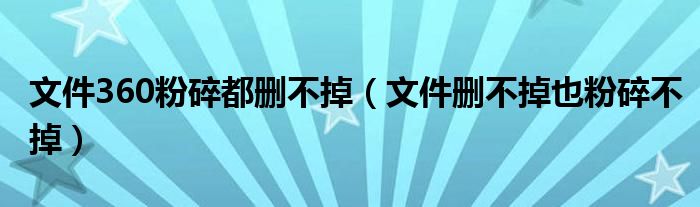 文件360粉碎都删不掉（文件删不掉也粉碎不掉）