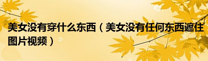 美女没有穿什么东西（美女没有任何东西遮住图片视频）