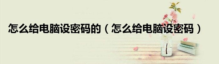 怎么给电脑设密码的（怎么给电脑设密码）