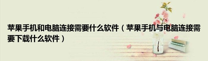 苹果手机和电脑连接需要什么软件（苹果手机与电脑连接需要下载什么软件）