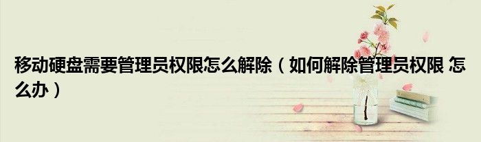 移动硬盘需要管理员权限怎么解除（如何解除管理员权限 怎么办）