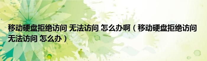 移动硬盘拒绝访问 无法访问 怎么办啊（移动硬盘拒绝访问 无法访问 怎么办）