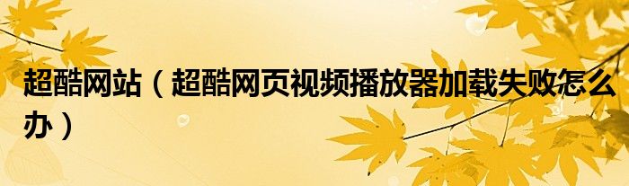 超酷网站（超酷网页视频播放器加载失败怎么办）