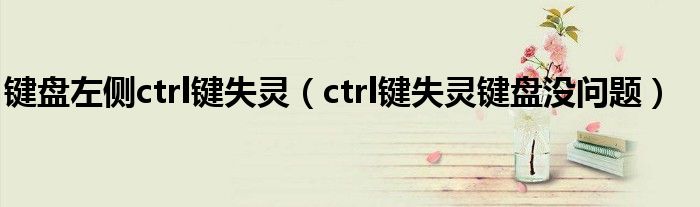 键盘左侧ctrl键失灵（ctrl键失灵键盘没问题）