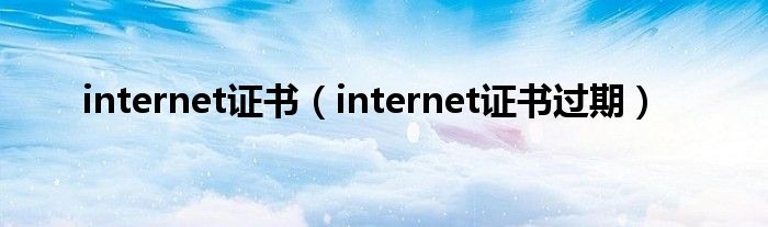 internet证书（internet证书过期）