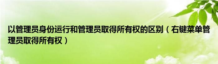 以管理员身份运行和管理员取得所有权的区别（右键菜单管理员取得所有权）
