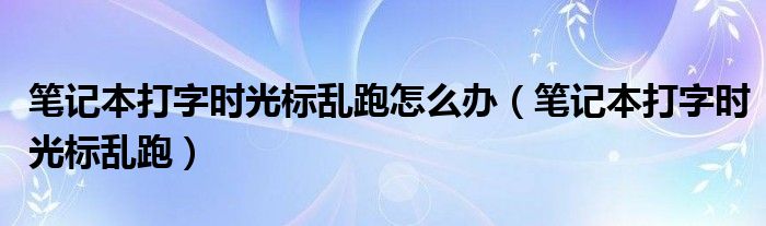 笔记本打字时光标乱跑怎么办（笔记本打字时光标乱跑）