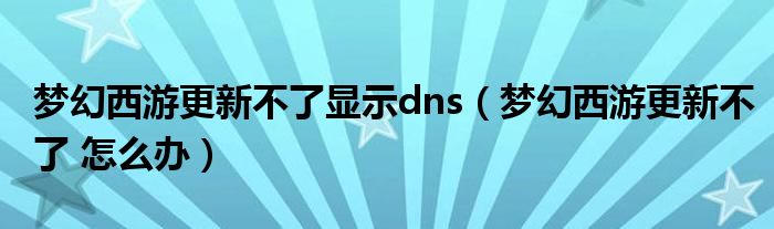 梦幻西游更新不了显示dns（梦幻西游更新不了 怎么办）