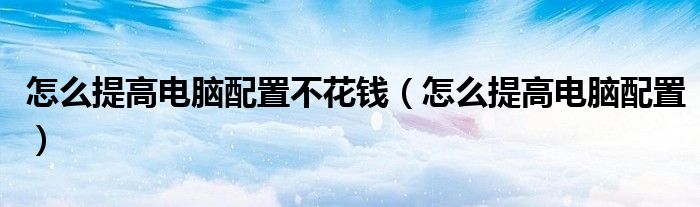 怎么提高电脑配置不花钱（怎么提高电脑配置）