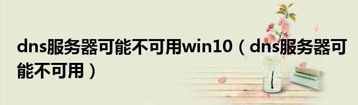 dns服务器可能不可用win10（dns服务器可能不可用）