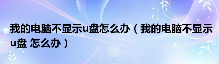 我的电脑不显示u盘怎么办（我的电脑不显示u盘 怎么办）