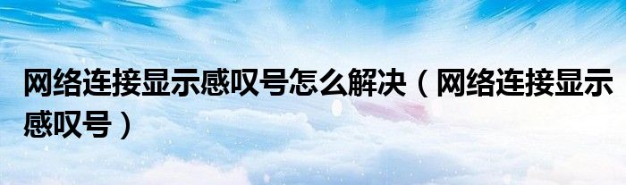 网络连接显示感叹号怎么解决（网络连接显示感叹号）