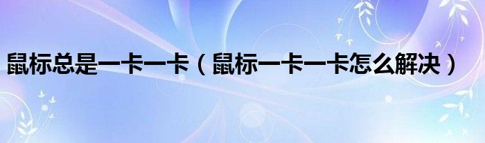 鼠标总是一卡一卡（鼠标一卡一卡怎么解决）