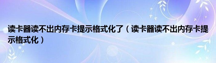 读卡器读不出内存卡提示格式化了（读卡器读不出内存卡提示格式化）