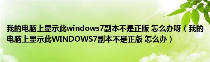 我的电脑上显示此windows7副本不是正版 怎么办呀（我的电脑上显示此WINDOWS7副本不是正版 怎么办）