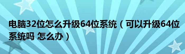 电脑32位怎么升级64位系统（可以升级64位系统吗 怎么办）