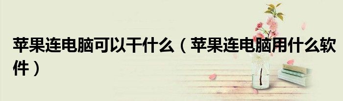 苹果连电脑可以干什么（苹果连电脑用什么软件）