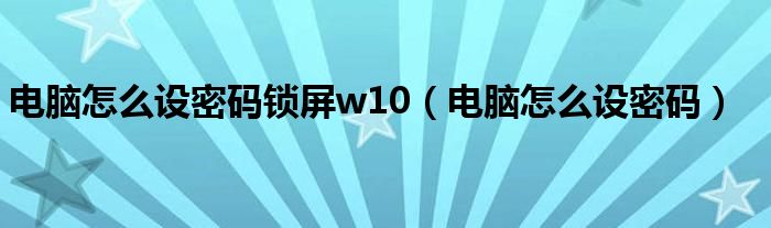 电脑怎么设密码锁屏w10（电脑怎么设密码）