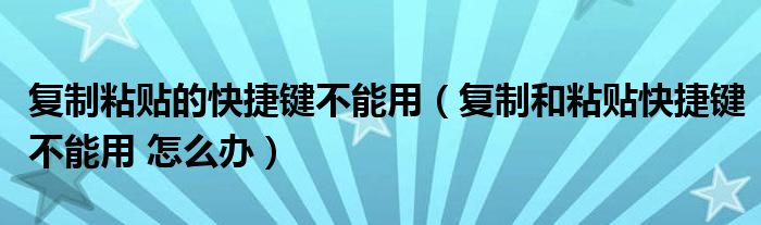 复制粘贴的快捷键不能用（复制和粘贴快捷键不能用 怎么办）