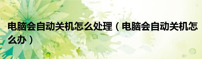 电脑会自动关机怎么处理（电脑会自动关机怎么办）