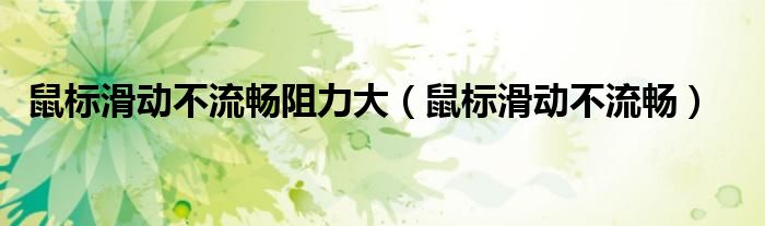 鼠标滑动不流畅阻力大（鼠标滑动不流畅）