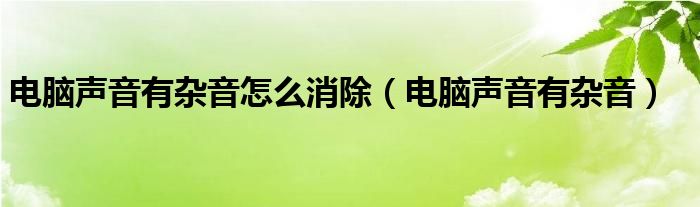 电脑声音有杂音怎么消除（电脑声音有杂音）