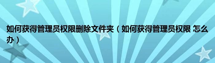 如何获得管理员权限删除文件夹（如何获得管理员权限 怎么办）