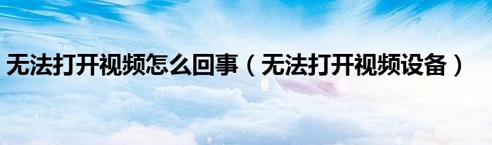 无法打开视频怎么回事（无法打开视频设备）