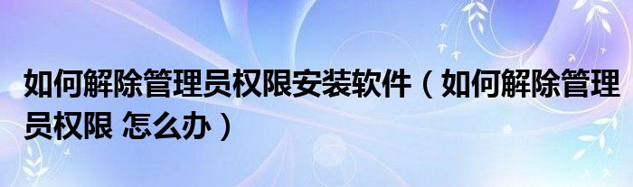 如何解除管理员权限安装软件（如何解除管理员权限 怎么办）