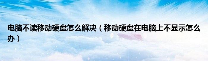 电脑不读移动硬盘怎么解决（移动硬盘在电脑上不显示怎么办）