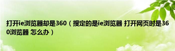 打开ie浏览器却是360（搜定的是ie浏览器 打开网页时是360浏览器 怎么办）
