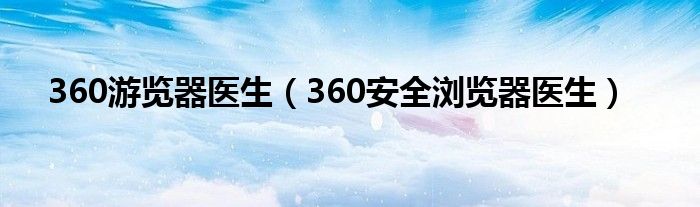 360游览器医生（360安全浏览器医生）
