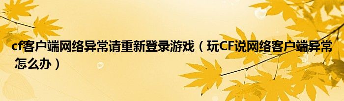 cf客户端网络异常请重新登录游戏（玩CF说网络客户端异常 怎么办）