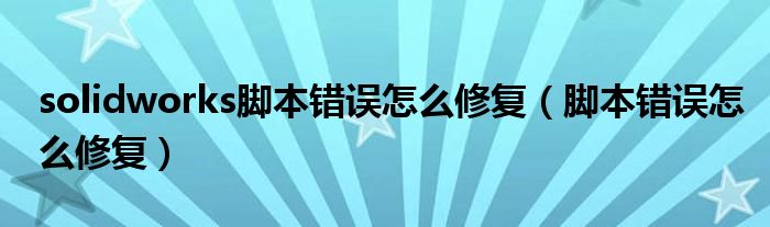 solidworks脚本错误怎么修复（脚本错误怎么修复）