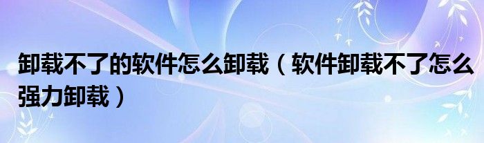 卸载不了的软件怎么卸载（软件卸载不了怎么强力卸载）
