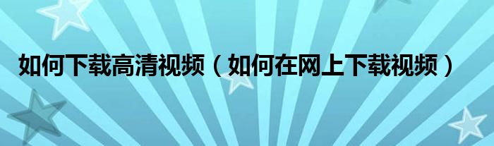 如何下载高清视频（如何在网上下载视频）