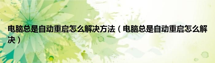 电脑总是自动重启怎么解决方法（电脑总是自动重启怎么解决）
