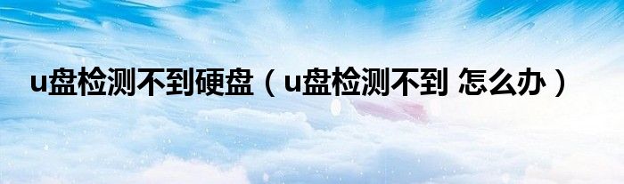 u盘检测不到硬盘（u盘检测不到 怎么办）