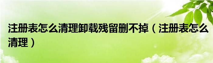 注册表怎么清理卸载残留删不掉（注册表怎么清理）