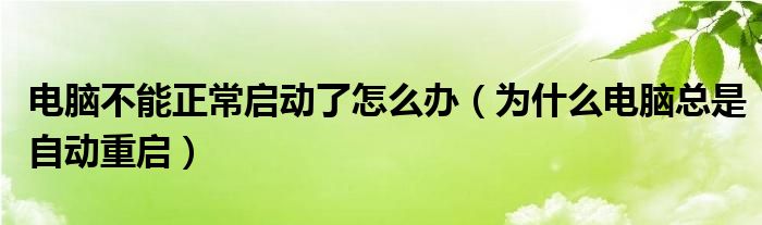 电脑不能正常启动了怎么办（为什么电脑总是自动重启）