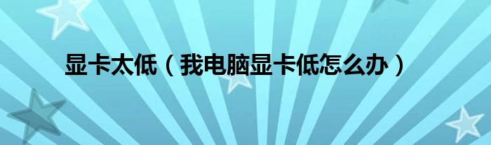 显卡太低（我电脑显卡低怎么办）