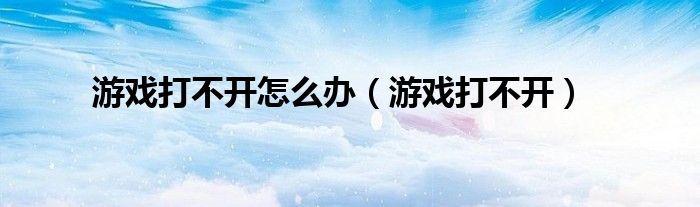 游戏打不开怎么办（游戏打不开）